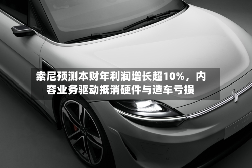 索尼预测本财年利润增长超10%，内容业务驱动抵消硬件与造车亏损-第1张图片