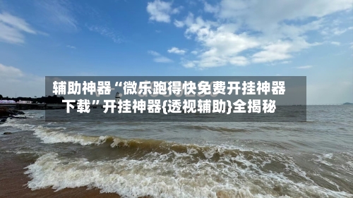 辅助神器“微乐跑得快免费开挂神器下载”开挂神器{透视辅助}全揭秘-第1张图片