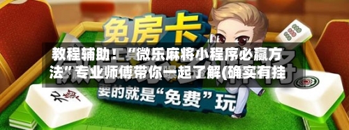 教程辅助！“微乐麻将小程序必赢方法”专业师傅带你一起了解(确实有挂-第1张图片