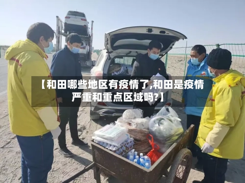 【和田哪些地区有疫情了,和田是疫情严重和重点区域吗?】-第1张图片