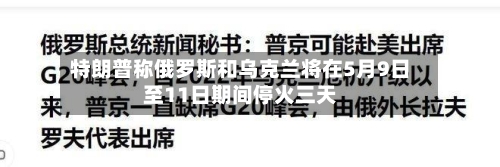 特朗普称俄罗斯和乌克兰将在5月9日至11日期间停火三天-第1张图片