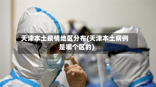 天津本土疫情地区分布(天津本土病例是哪个区的)-第1张图片
