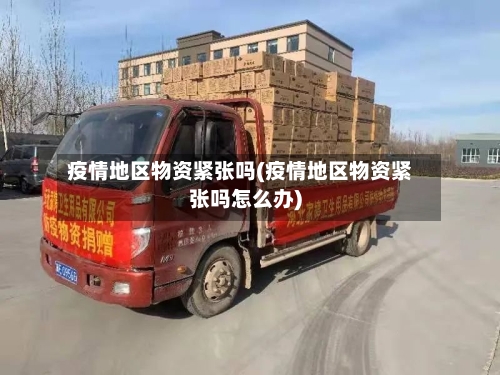 疫情地区物资紧张吗(疫情地区物资紧张吗怎么办)-第1张图片