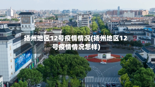 扬州地区12号疫情情况(扬州地区12号疫情情况怎样)-第1张图片