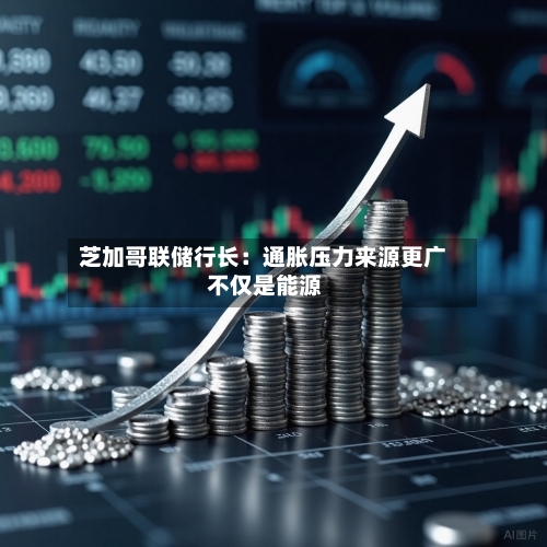 芝加哥联储行长：通胀压力来源更广 不仅是能源-第1张图片