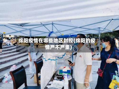 绵阳疫情在哪些地区封控(绵阳的疫情严不严重)-第1张图片