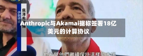 Anthropic与Akamai据称签署18亿美元的计算协议-第1张图片