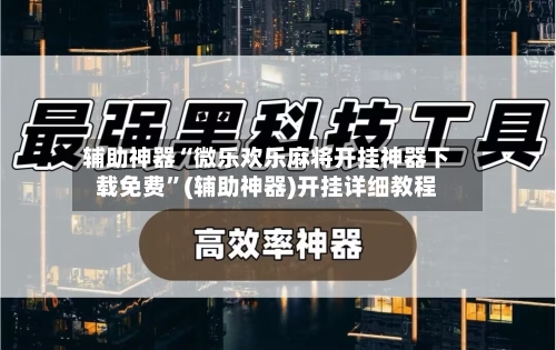 辅助神器“微乐欢乐麻将开挂神器下载免费”(辅助神器)开挂详细教程-第1张图片