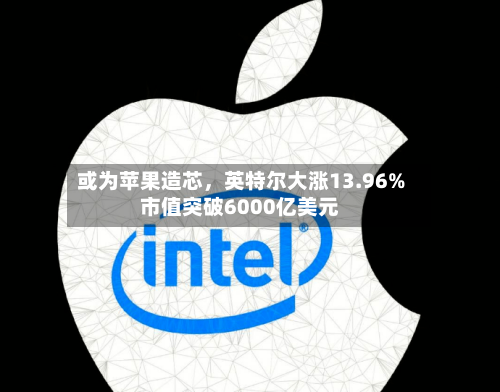 或为苹果造芯	，英特尔大涨13.96%市值突破6000亿美元-第1张图片