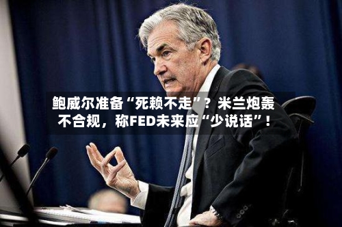 鲍威尔准备“死赖不走”？米兰炮轰不合规	，称FED未来应“少说话”！-第1张图片