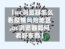 【uc浏览器怎么看疫情风险地区,uc浏览器如何看好东西】-第1张图片