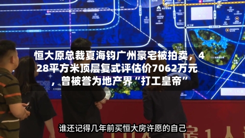恒大原总裁夏海钧广州豪宅被拍卖	，428平方米顶层复式评估价7062万元，曾被誉为地产界“打工皇帝	”-第1张图片