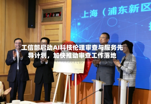 工信部启动AI科技伦理审查与服务先导计划	，加快推动审查工作落地-第1张图片