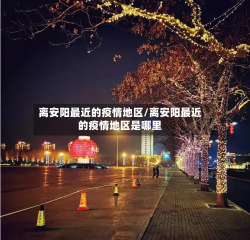 离安阳最近的疫情地区/离安阳最近的疫情地区是哪里-第1张图片