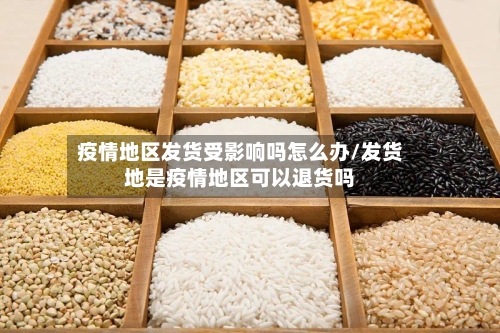 疫情地区发货受影响吗怎么办/发货地是疫情地区可以退货吗-第1张图片