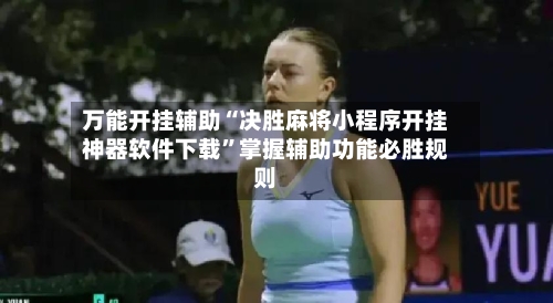 万能开挂辅助“决胜麻将小程序开挂神器软件下载”掌握辅助功能必胜规则-第1张图片