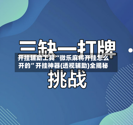开挂辅助工具“微乐麻将开挂怎么开的”开挂神器{透视辅助}全揭秘-第1张图片