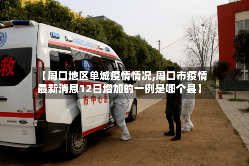 【周口地区单城疫情情况,周口市疫情最新消息12日增加的一例是哪个县】-第1张图片