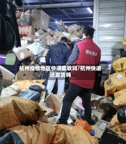 杭州疫情地区快递能收吗/杭州快递还发货吗-第1张图片