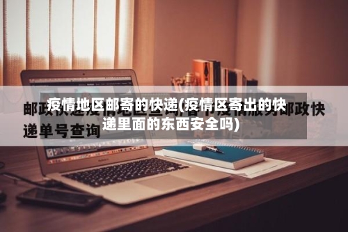 疫情地区邮寄的快递(疫情区寄出的快递里面的东西安全吗)-第1张图片