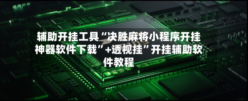 辅助开挂工具“决胜麻将小程序开挂神器软件下载”+透视挂	”开挂辅助软件教程-第1张图片