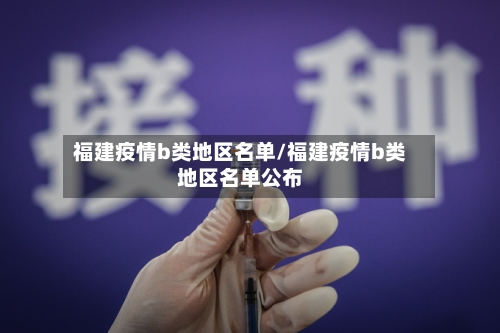 福建疫情b类地区名单/福建疫情b类地区名单公布-第1张图片
