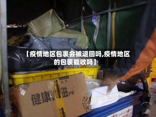 【疫情地区包裹会被退回吗,疫情地区的包裹能收吗】-第1张图片