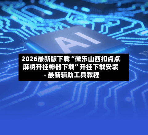 2026最新版下载“微乐山西扣点点麻将开挂神器下载”开挂下载安装 - 最新辅助工具教程-第1张图片