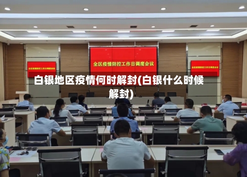 白银地区疫情何时解封(白银什么时候解封)-第1张图片