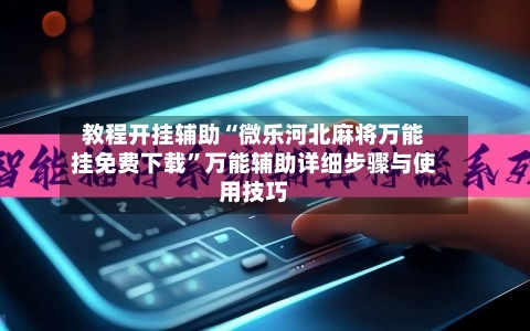 教程开挂辅助“微乐河北麻将万能挂免费下载”万能辅助详细步骤与使用技巧-第1张图片