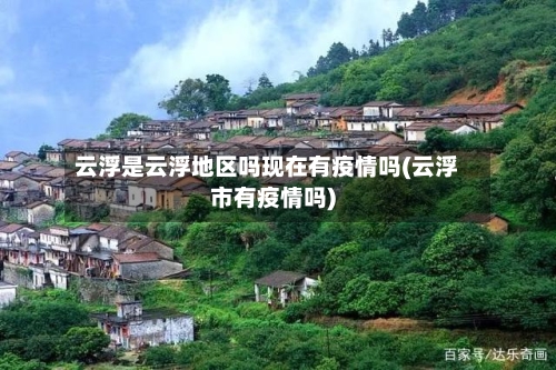 云浮是云浮地区吗现在有疫情吗(云浮市有疫情吗)-第1张图片