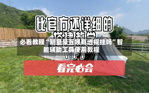 必看教程“新皇豪互娱有透视挂吗”智能辅助工具使用教程-第1张图片