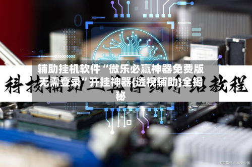 辅助挂机软件“微乐必赢神器免费版无需登录”开挂神器{透视辅助}全揭秘-第1张图片