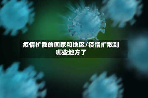 疫情扩散的国家和地区/疫情扩散到哪些地方了-第1张图片