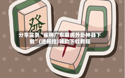 分享实测“雀神广东麻将外卦神器下载	”(透视挂)辅助下载教程-第1张图片