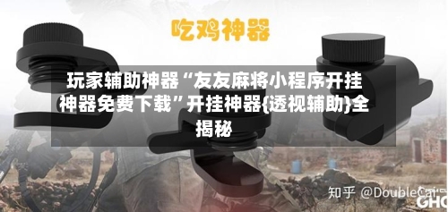 玩家辅助神器“友友麻将小程序开挂神器免费下载”开挂神器{透视辅助}全揭秘-第1张图片