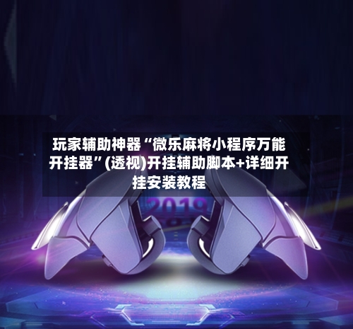 玩家辅助神器“微乐麻将小程序万能开挂器	”(透视)开挂辅助脚本+详细开挂安装教程-第1张图片