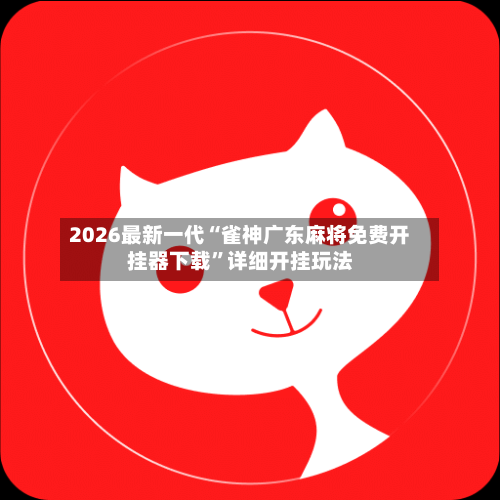 2026最新一代“雀神广东麻将免费开挂器下载	”详细开挂玩法-第1张图片
