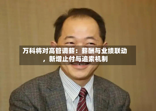 万科将对高管调薪：薪酬与业绩联动，新增止付与追索机制-第1张图片