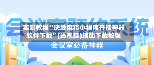 实测教程“决胜麻将小程序开挂神器软件下载”(透视挂)辅助下载教程-第1张图片