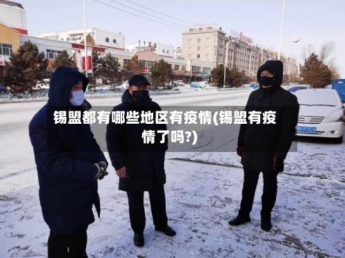 锡盟都有哪些地区有疫情(锡盟有疫情了吗?)-第1张图片