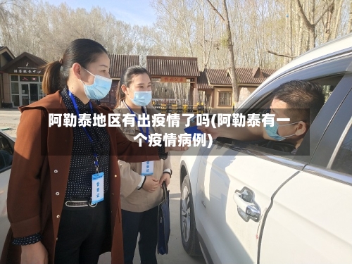 阿勒泰地区有出疫情了吗(阿勒泰有一个疫情病例)-第1张图片