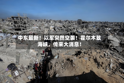 中东最新！以军突然空袭！霍尔木兹海峡，传来大消息！-第1张图片