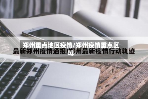 郑州重点地区疫情/郑州疫情重点区域-第1张图片