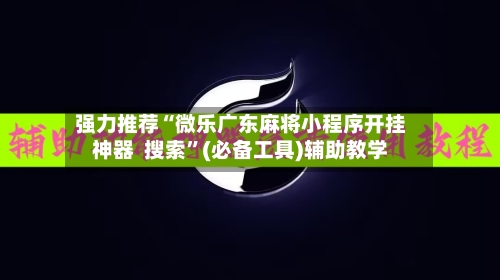 强力推荐“微乐广东麻将小程序开挂神器  搜索	”(必备工具)辅助教学-第1张图片
