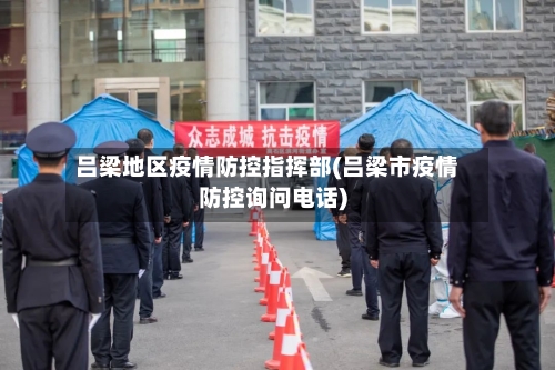 吕梁地区疫情防控指挥部(吕梁市疫情防控询问电话)-第1张图片