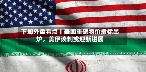下周外盘看点丨美国重磅物价指标出炉，美伊谈判或迎新进展-第1张图片