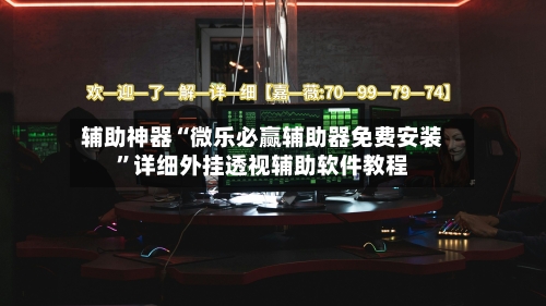 辅助神器“微乐必赢辅助器免费安装”详细外挂透视辅助软件教程-第1张图片