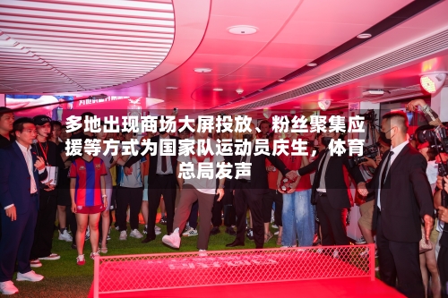 多地出现商场大屏投放、粉丝聚集应援等方式为国家队运动员庆生，体育总局发声-第1张图片