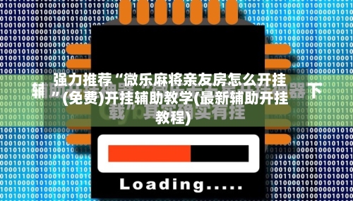 强力推荐“微乐麻将亲友房怎么开挂	”(免费)开挂辅助教学(最新辅助开挂教程)-第1张图片